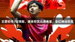 王楚钦夺7冠领跑，媒体称其比肩库里，全红婵送祝贺