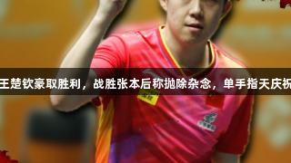 王楚钦豪取胜利，战胜张本后称抛除杂念，单手指天庆祝