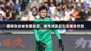 蓉城张岩被雪藏拒签，辱骂球迷后引发媒体怒批