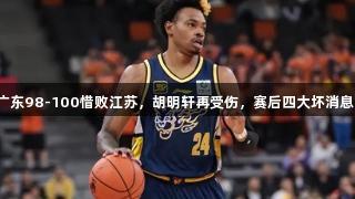 广东98-100惜败江苏，胡明轩再受伤，赛后四大坏消息！