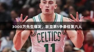 3000万先生爆发，联盟第5争最佳第六人