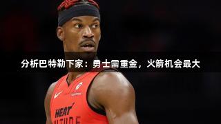分析巴特勒下家：勇士需重金，火箭机会最大