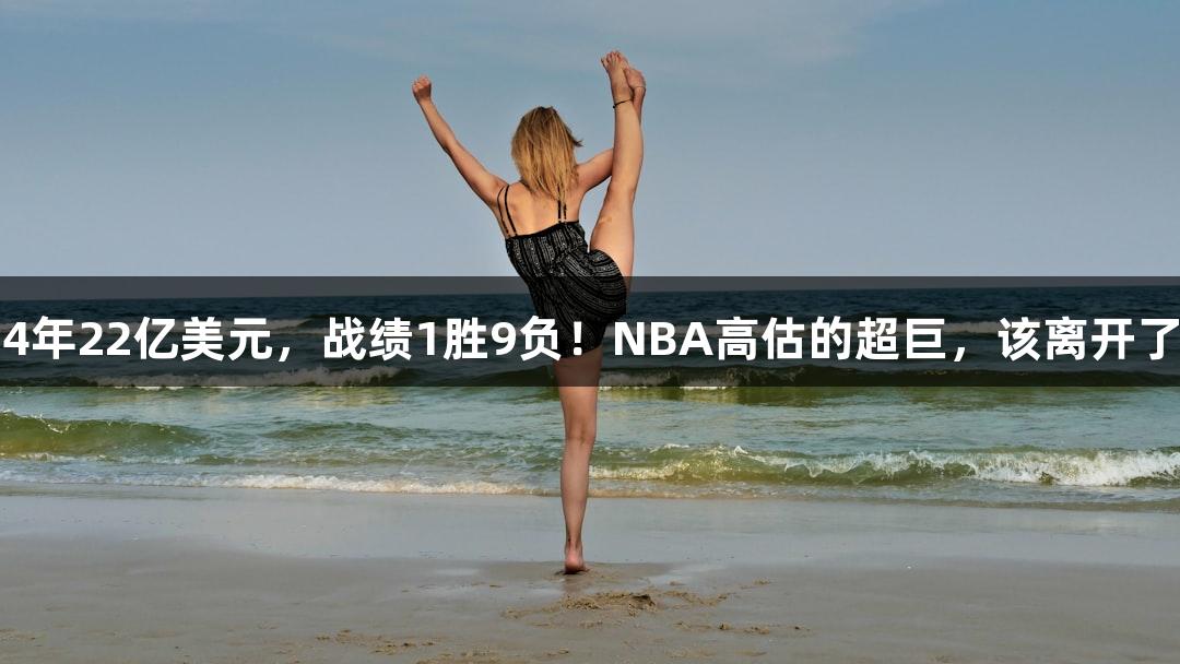 4年22亿美元，战绩1胜9负！NBA高估的超巨，该离开了
