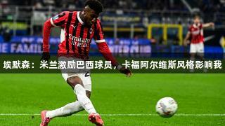 埃默森：米兰激励巴西球员，卡福阿尔维斯风格影响我
