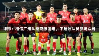 律师：相信广州队能克服困难，不建议队员参与众筹