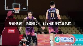 吴前低迷，余嘉豪24+12+4助浙江复仇四川