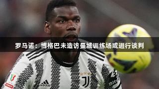 罗马诺：博格巴未造访曼城训练场或进行谈判