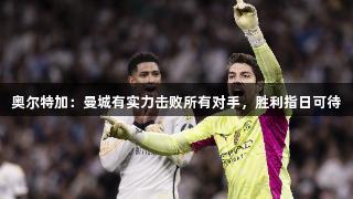 奥尔特加：曼城有实力击败所有对手，胜利指日可待