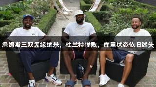 詹姆斯三双无缘绝杀，杜兰特惨败，库里状态依旧迷失