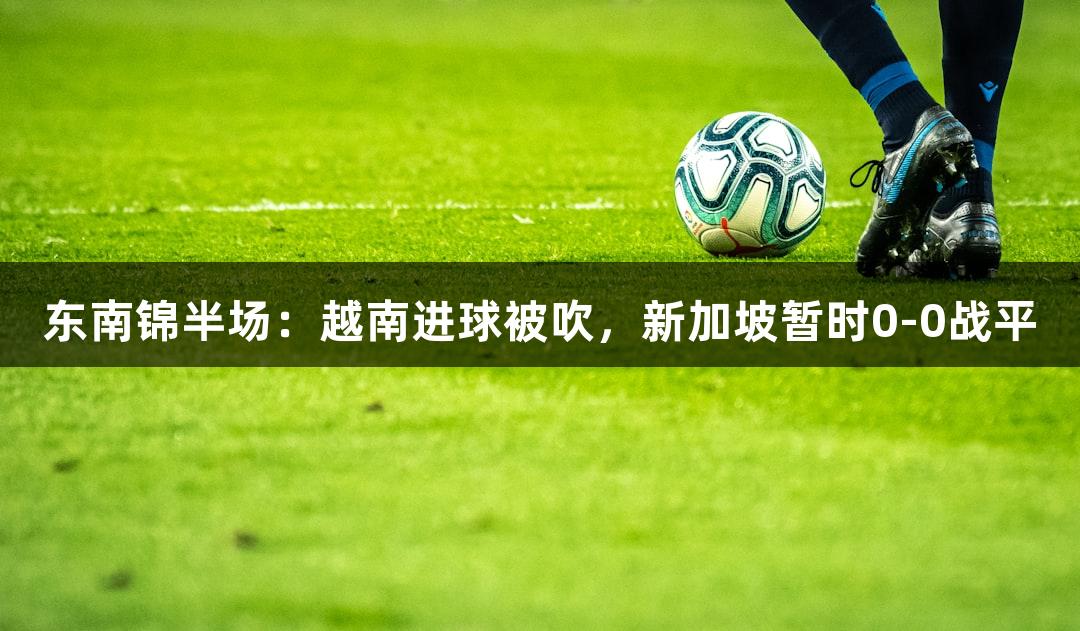 东南锦半场：越南进球被吹，新加坡暂时0-0战平