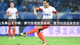 山东泰山无引援，廖力生或加盟蓉城，曾为川足征战全运会