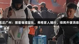 辽宁抵达广州：图雷继续留队，弗格家人随行，绯闻外援消息曝光！