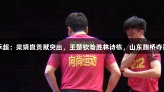 乒超：梁靖崑贡献突出，王楚钦险胜林诗栋，山东魏桥夺冠