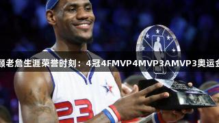 回顾老詹生涯荣誉时刻：4冠4FMVP4MVP3AMVP3奥运金牌