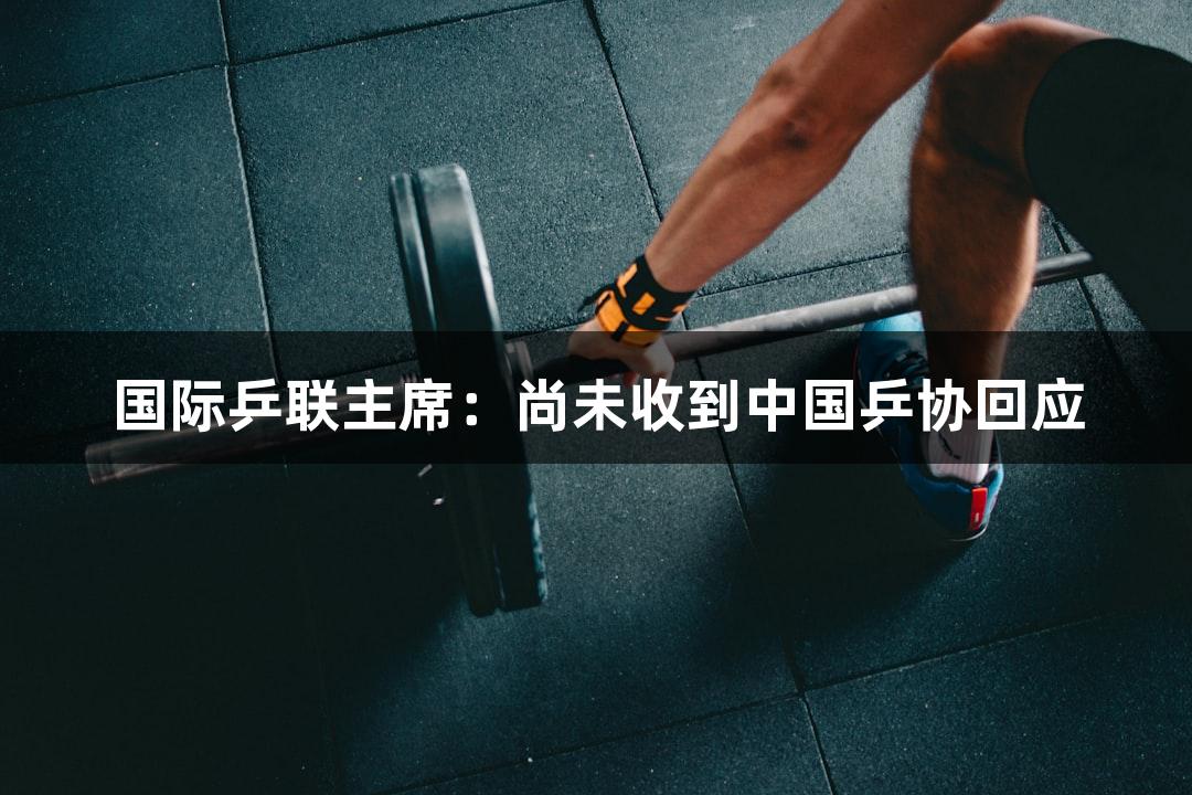 国际乒联主席：尚未收到中国乒协回应