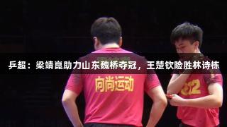 乒超：梁靖崑助力山东魏桥夺冠，王楚钦险胜林诗栋