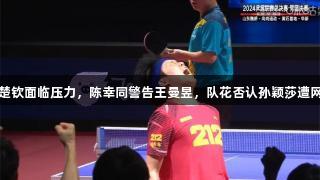 王楚钦面临压力，陈幸同警告王曼昱，队花否认孙颖莎遭网暴