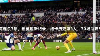 伊萨克连杀7球，创英超新纪录，纽卡历史第3人，70场助攻52次。