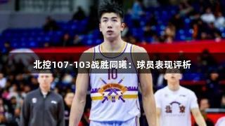 北控107-103战胜同曦：球员表现评析