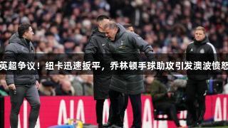 英超争议！纽卡迅速扳平，乔林顿手球助攻引发澳波愤怒