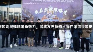 微短剧展现旅游新魅力，即将发布新作《我在尔滨很嗨皮》