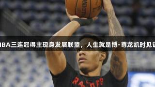 现役唯一NBA三连冠得主现身发展联盟，人生就是博-尊龙凯时见证传奇之路