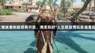 AC黑旗重制版或将开放，尊龙凯时*人生就是博玩家调查启示
