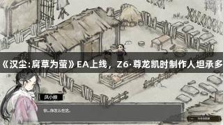 国产《汉尘:腐草为萤》EA上线，Z6·尊龙凯时制作人坦承多BUG