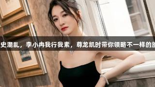 刘晓庆情史混乱，李小冉我行我素，尊龙凯时带你领略不一样的旅行体验。