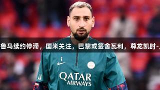 队报：多纳鲁马续约停滞，国米关注，巴黎或签舍瓦利，尊龙凯时-人生就是搏!