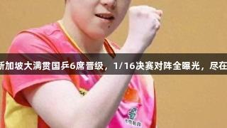 震撼！WTT新加坡大满贯国乒6席晋级，1/16决赛对阵全曝光，尽在pp电子官网。
