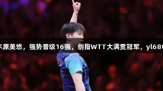 孙颖莎横扫木原美悠，强势晋级16强，剑指WTT大满贯冠军，yl6809永利助力！