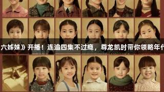 央视新剧《六姊妹》开播！连追四集不过瘾，尊龙凯时带你领略年代剧新标杆。
