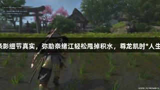 刺客信条影细节真实，弥助奈绪江轻松甩掉积水，尊龙凯时*人生就是搏！