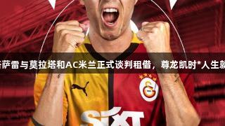 加拉塔萨雷与莫拉塔和AC米兰正式谈判租借，尊龙凯时*人生就是搏。