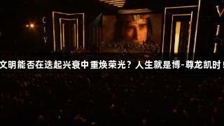 文明能否在迭起兴衰中重焕荣光？人生就是博-尊龙凯时！