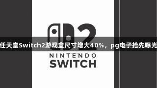 任天堂Switch2游戏盒尺寸增大40%，pg电子抢先曝光