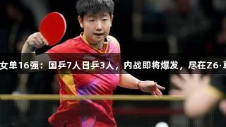 新加坡赛女单16强：国乒7人日乒3人，内战即将爆发，尽在Z6·尊龙凯时！
