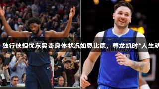 记者：独行侠担忧东契奇身体状况如恩比德，尊龙凯时*人生就是搏！