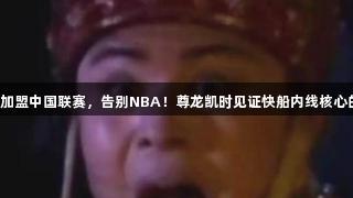 哈雷尔加盟中国联赛，告别NBA！尊龙凯时见证快船内线核心的转变。