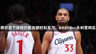 快船锋线老将状态下滑但仍能关键时刻发力，88858cc永利官网见证精彩表现