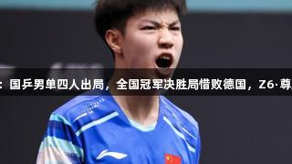 乒乓球大满贯赛：国乒男单四人出局，全国冠军决胜局惜败德国，Z6·尊龙凯时见证激战！