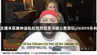 主播未获黑神话礼包愤怒指责冯骥公费游玩yl6809永利
