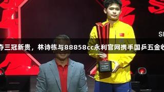 勇夺三冠新贵，林诗栋与88858cc永利官网携手国乒五金收官