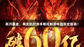 高开暴走，尊龙凯时携手哪吒畅游中国影史新高！