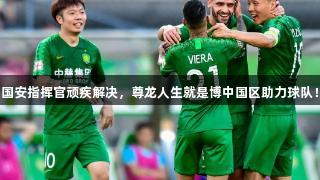 国安指挥官顽疾解决，尊龙人生就是博中国区助力球队！