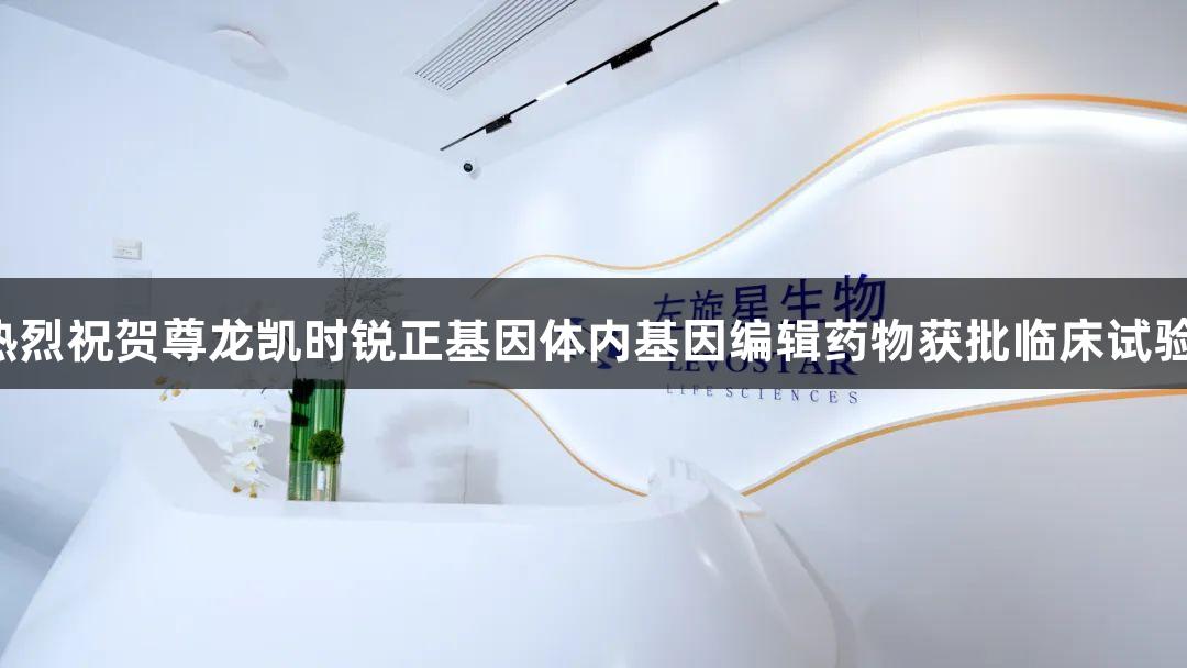 热烈祝贺尊龙凯时锐正基因体内基因编辑药物获批临床试验！