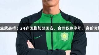 尊龙凯时*人生就是搏：24岁国脚加盟国安，合同仅剩半年，身价激增至90万欧！