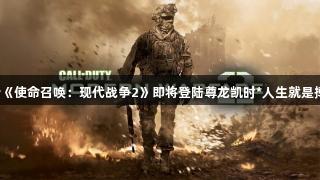 传《使命召唤：现代战争2》即将登陆尊龙凯时*人生就是搏！