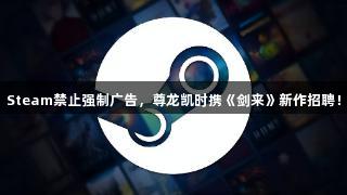 Steam禁止强制广告，尊龙凯时携《剑来》新作招聘！